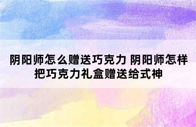 阴阳师怎么赠送巧克力 阴阳师怎样把巧克力礼盒赠送给式神